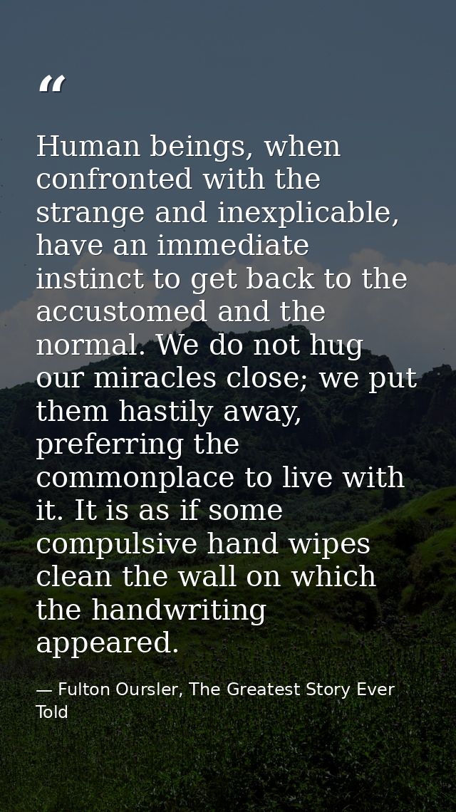 Human beings, when confronted with the strange and inexplicable, have an immediate instinct to get back to the accustome — Fulton Oursler, The Greatest Story Ever Told