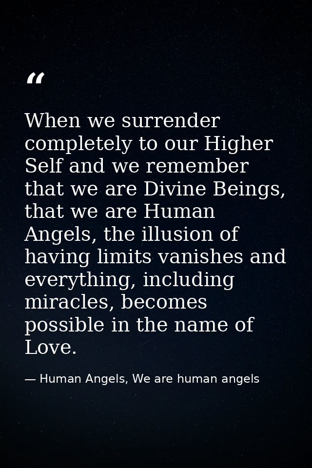 When we surrender completely to our Higher Self and we remember that we are Divine Beings, that we are Human Angels, the — Human Angels, We are human angels