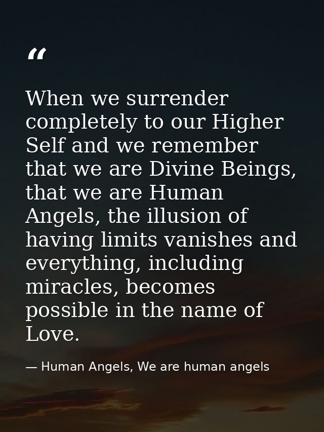 When we surrender completely to our Higher Self and we remember that we are Divine Beings, that we are Human Angels, the — Human Angels, We are human angels
