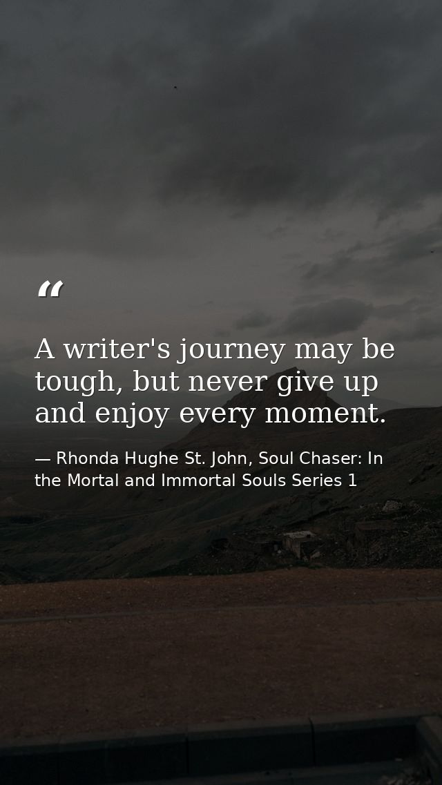 A writer's journey may be tough, but never give up and enjoy every moment. — Rhonda Hughe St. John, Soul Chaser: In the Mortal and Immortal Souls Series 1