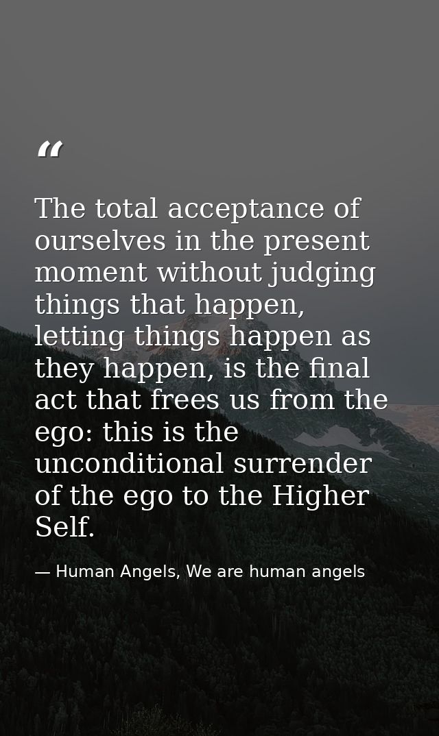 The total acceptance of ourselves in the present moment without judging things that happen, letting things happen as the — Human Angels, We are human angels