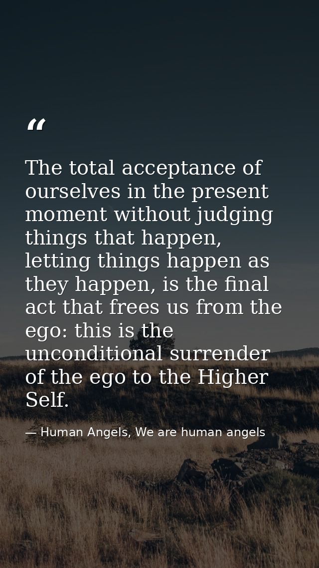 The total acceptance of ourselves in the present moment without judging things that happen, letting things happen as the — Human Angels, We are human angels