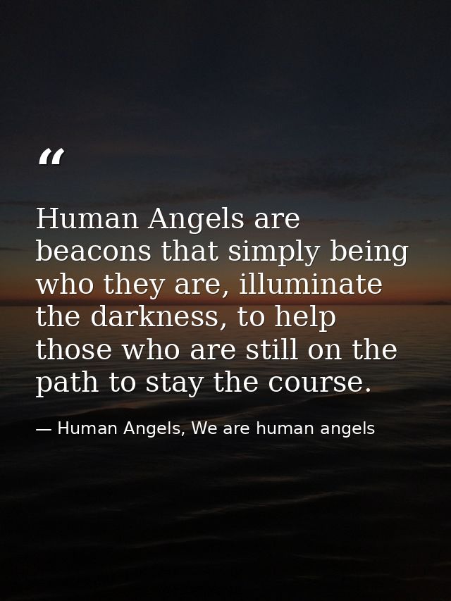 Human Angels are beacons that simply being who they are, illuminate the darkness, to help those who are still on the pat — Human Angels, We are human angels