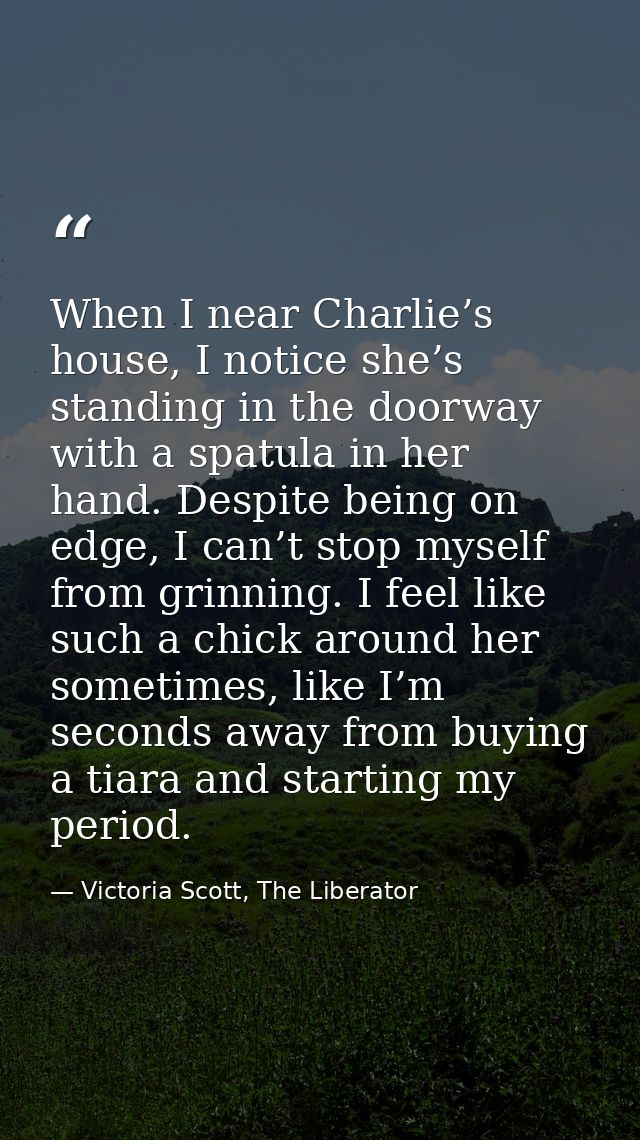 When I near Charlie’s house, I notice she’s standing in the doorway with a spatula in her hand. Despite being on edge, I — Victoria Scott, The Liberator