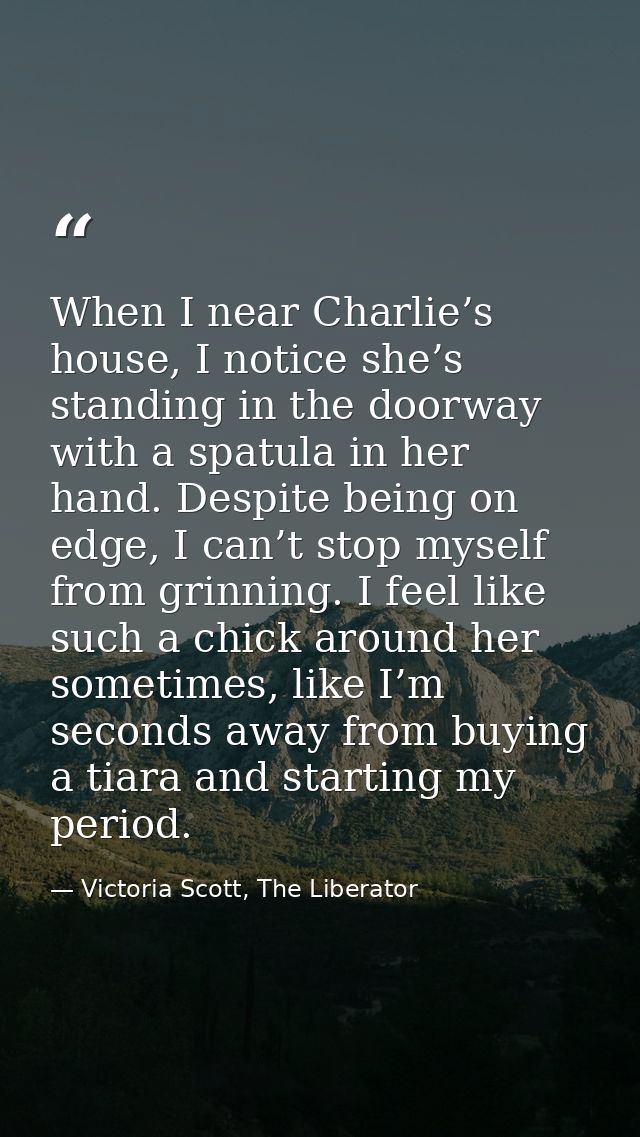 When I near Charlie’s house, I notice she’s standing in the doorway with a spatula in her hand. Despite being on edge, I — Victoria Scott, The Liberator