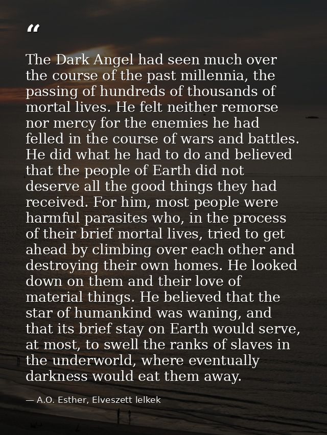 The Dark Angel had seen much over the course of the past millennia, the passing of hundreds of thousands of mortal lives — A.O. Esther, Elveszett lelkek