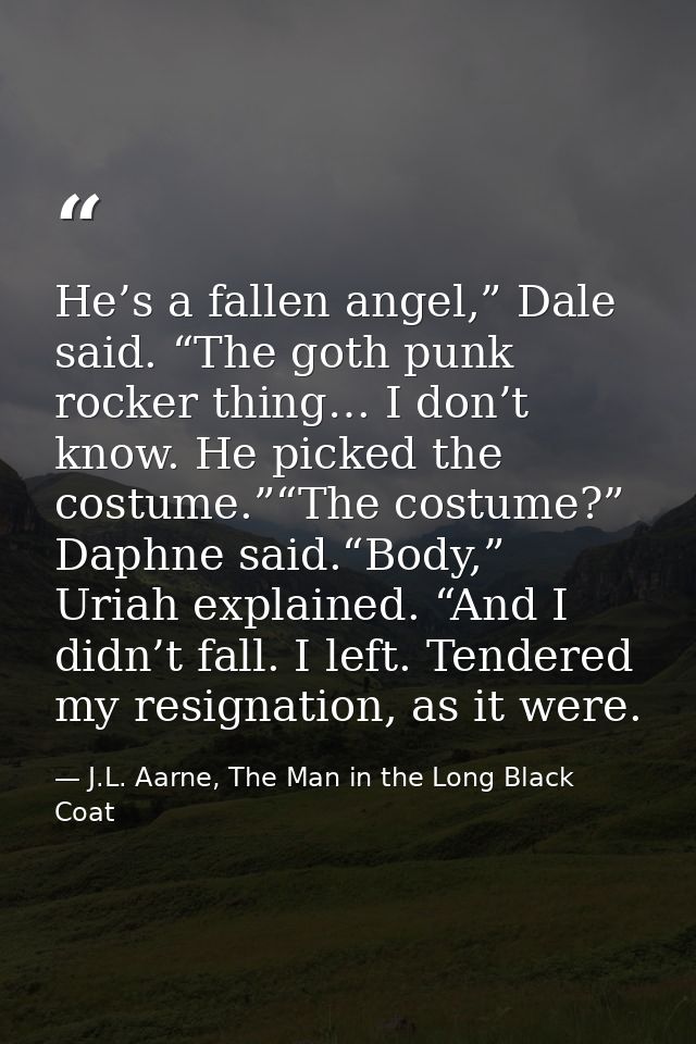 He’s a fallen angel,” Dale said. “The goth punk rocker thing… I don’t know. He picked the costume.”“The costume?” Daphne — J.L. Aarne, The Man in the Long Black Coat