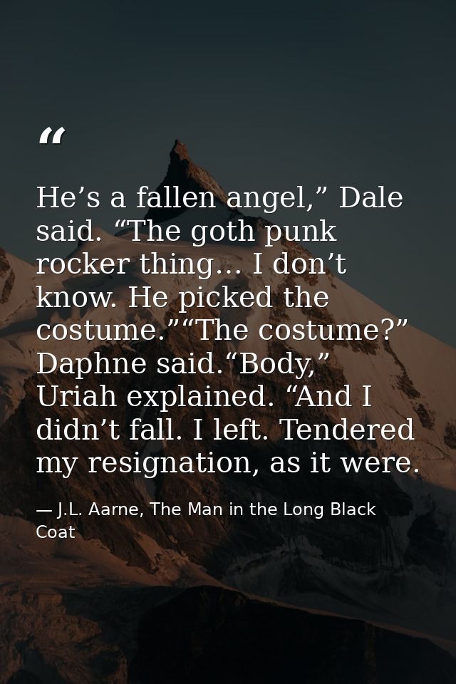 He’s a fallen angel,” Dale said. “The goth punk rocker thing… I don’t know. He picked the costume.”“The costume?” Daphne — J.L. Aarne, The Man in the Long Black Coat