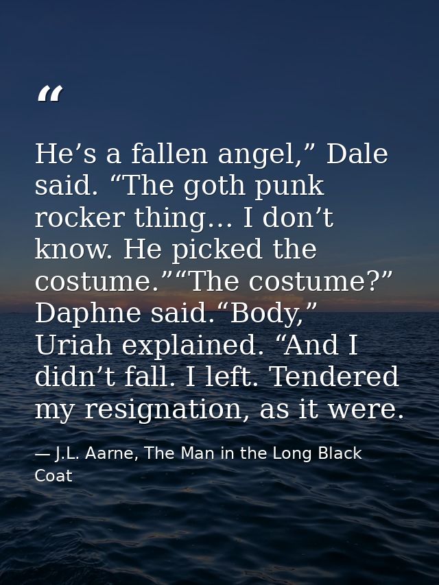 He’s a fallen angel,” Dale said. “The goth punk rocker thing… I don’t know. He picked the costume.”“The costume?” Daphne — J.L. Aarne, The Man in the Long Black Coat