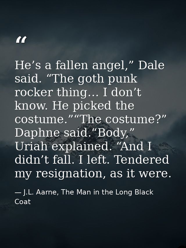 He’s a fallen angel,” Dale said. “The goth punk rocker thing… I don’t know. He picked the costume.”“The costume?” Daphne — J.L. Aarne, The Man in the Long Black Coat