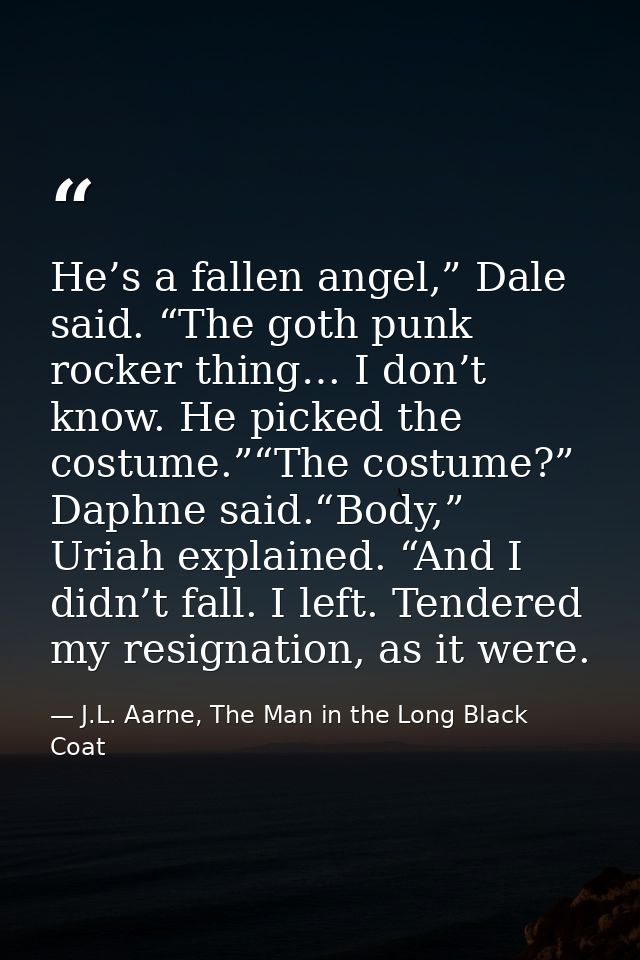 He’s a fallen angel,” Dale said. “The goth punk rocker thing… I don’t know. He picked the costume.”“The costume?” Daphne — J.L. Aarne, The Man in the Long Black Coat