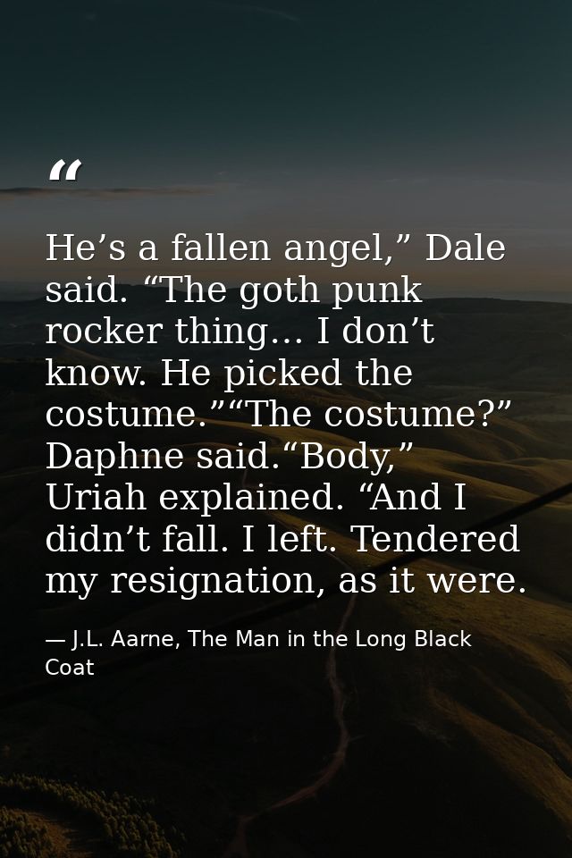 He’s a fallen angel,” Dale said. “The goth punk rocker thing… I don’t know. He picked the costume.”“The costume?” Daphne — J.L. Aarne, The Man in the Long Black Coat
