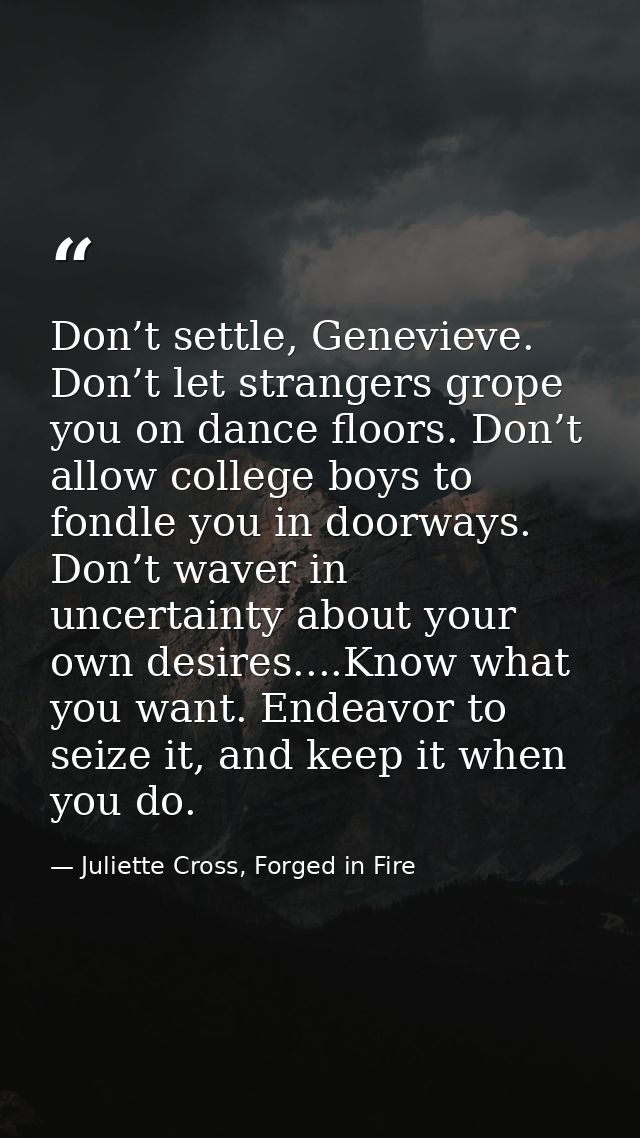 Don’t settle, Genevieve. Don’t let strangers grope you on dance floors. Don’t allow college boys to fondle you in doorwa — Juliette Cross, Forged in Fire