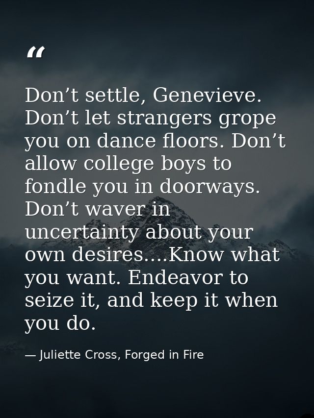 Don’t settle, Genevieve. Don’t let strangers grope you on dance floors. Don’t allow college boys to fondle you in doorwa — Juliette Cross, Forged in Fire