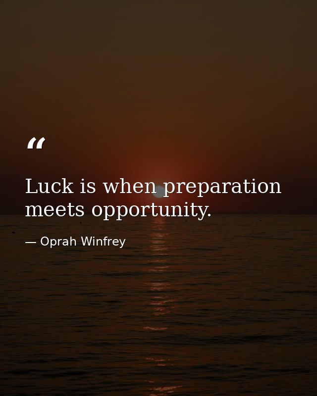 Luck is when preparation meets opportunity. — Oprah Winfrey