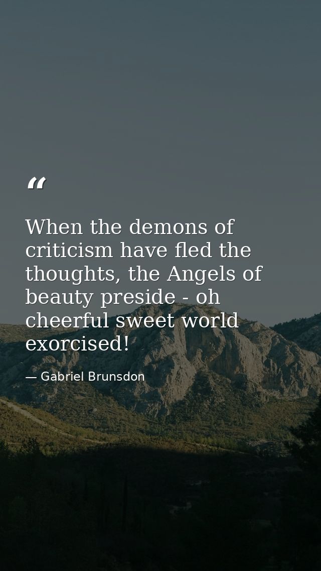 When the demons of criticism have fled the thoughts, the Angels of beauty preside - oh cheerful sweet world exorcised! — Gabriel Brunsdon