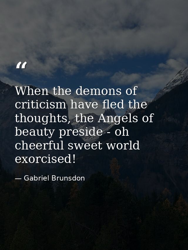 When the demons of criticism have fled the thoughts, the Angels of beauty preside - oh cheerful sweet world exorcised! — Gabriel Brunsdon