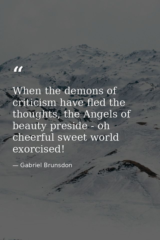 When the demons of criticism have fled the thoughts, the Angels of beauty preside - oh cheerful sweet world exorcised! — Gabriel Brunsdon