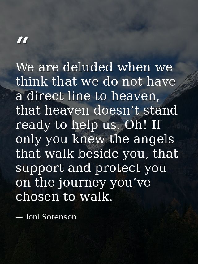 We are deluded when we think that we do not have a direct line to heaven, that heaven doesn’t stand ready to help us. Oh — Toni Sorenson