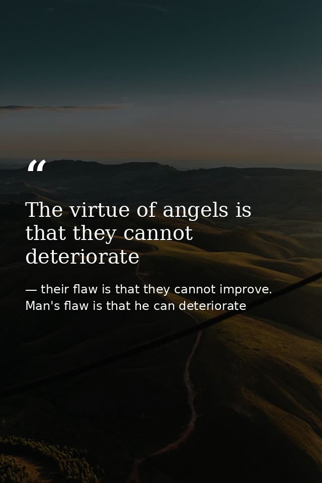 The virtue of angels is that they cannot deteriorate — their flaw is that they cannot improve. Man's flaw is that he can deteriorate