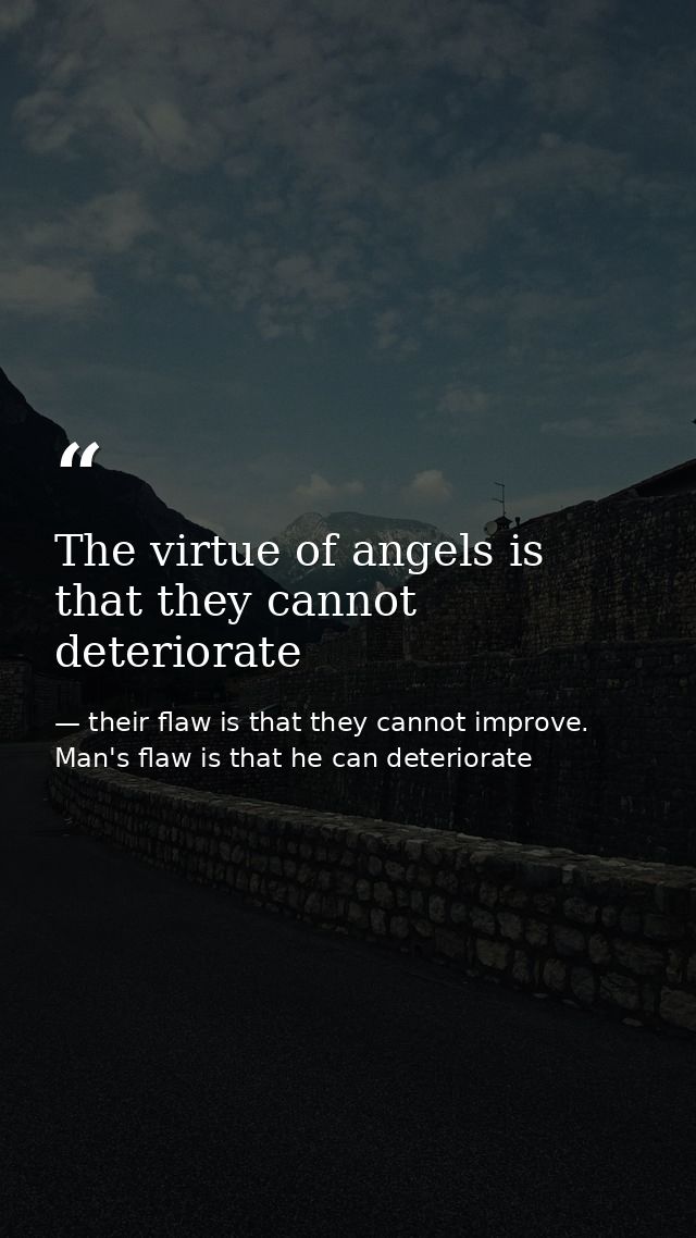 The virtue of angels is that they cannot deteriorate — their flaw is that they cannot improve. Man's flaw is that he can deteriorate