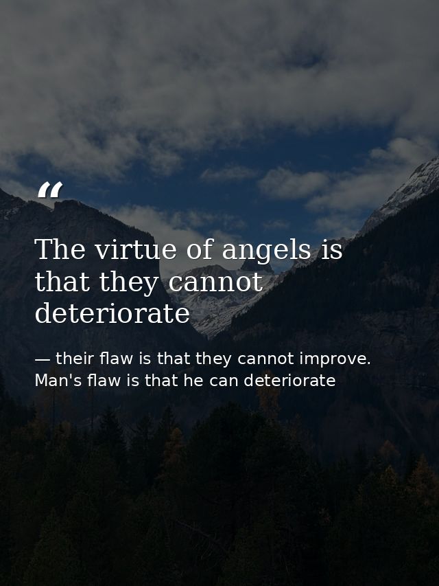The virtue of angels is that they cannot deteriorate — their flaw is that they cannot improve. Man's flaw is that he can deteriorate