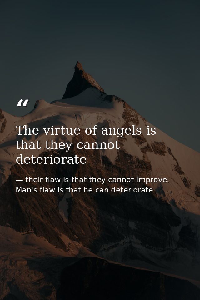 The virtue of angels is that they cannot deteriorate — their flaw is that they cannot improve. Man's flaw is that he can deteriorate