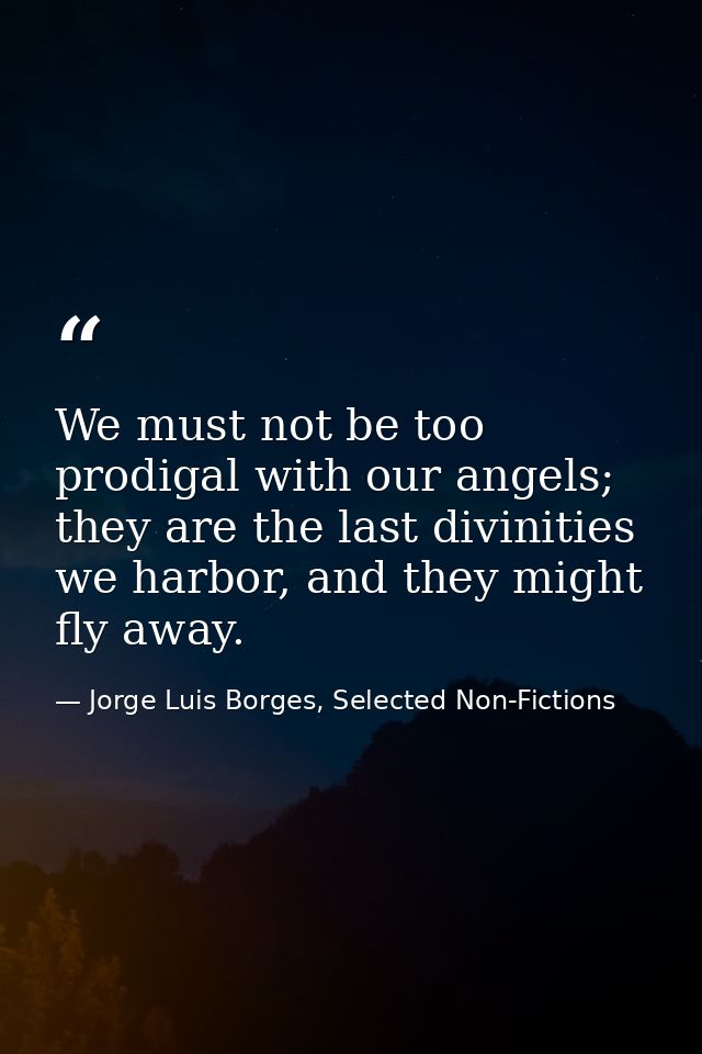 We must not be too prodigal with our angels; they are the last divinities we harbor, and they might fly away. — Jorge Luis Borges, Selected Non-Fictions
