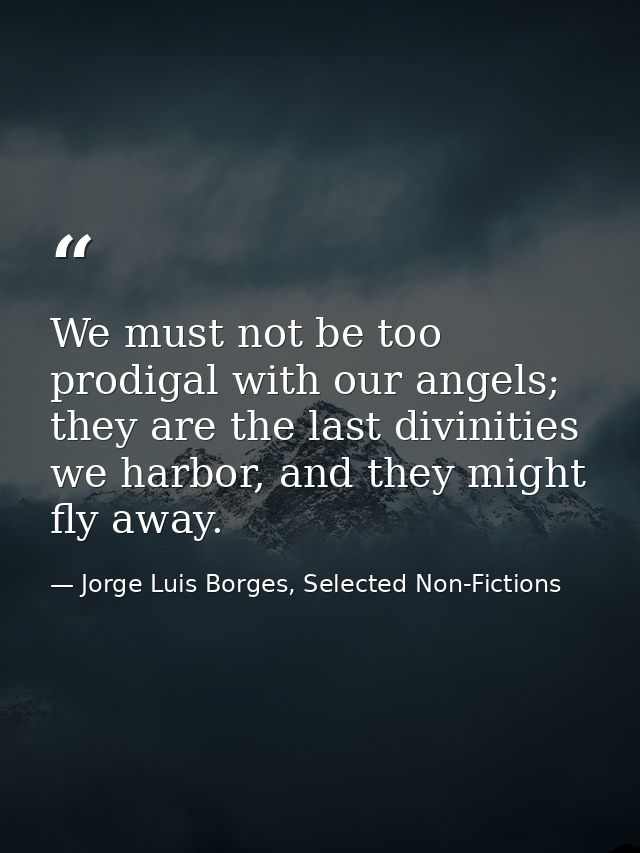 We must not be too prodigal with our angels; they are the last divinities we harbor, and they might fly away. — Jorge Luis Borges, Selected Non-Fictions