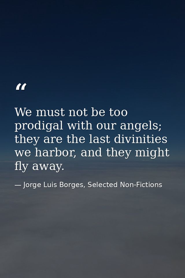 We must not be too prodigal with our angels; they are the last divinities we harbor, and they might fly away. — Jorge Luis Borges, Selected Non-Fictions