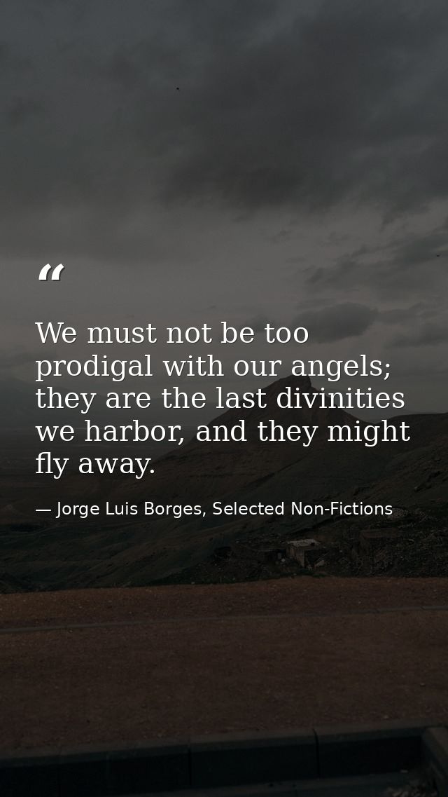We must not be too prodigal with our angels; they are the last divinities we harbor, and they might fly away. — Jorge Luis Borges, Selected Non-Fictions