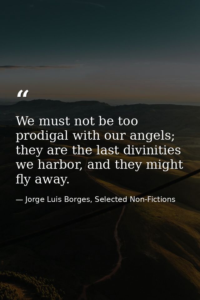 We must not be too prodigal with our angels; they are the last divinities we harbor, and they might fly away. — Jorge Luis Borges, Selected Non-Fictions