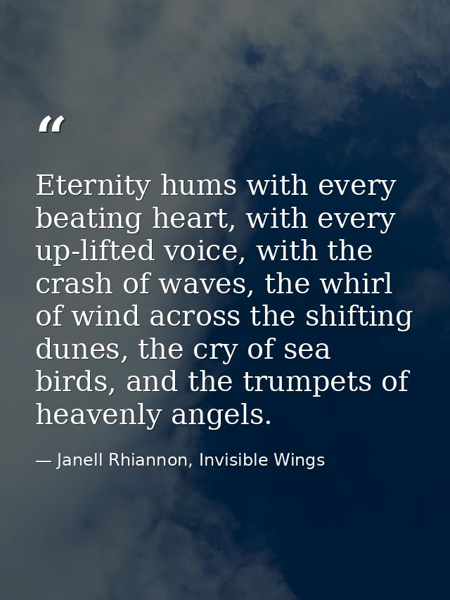 Eternity hums with every beating heart, with every up-lifted voice, with the crash of waves, the whirl of wind across th — Janell Rhiannon, Invisible Wings