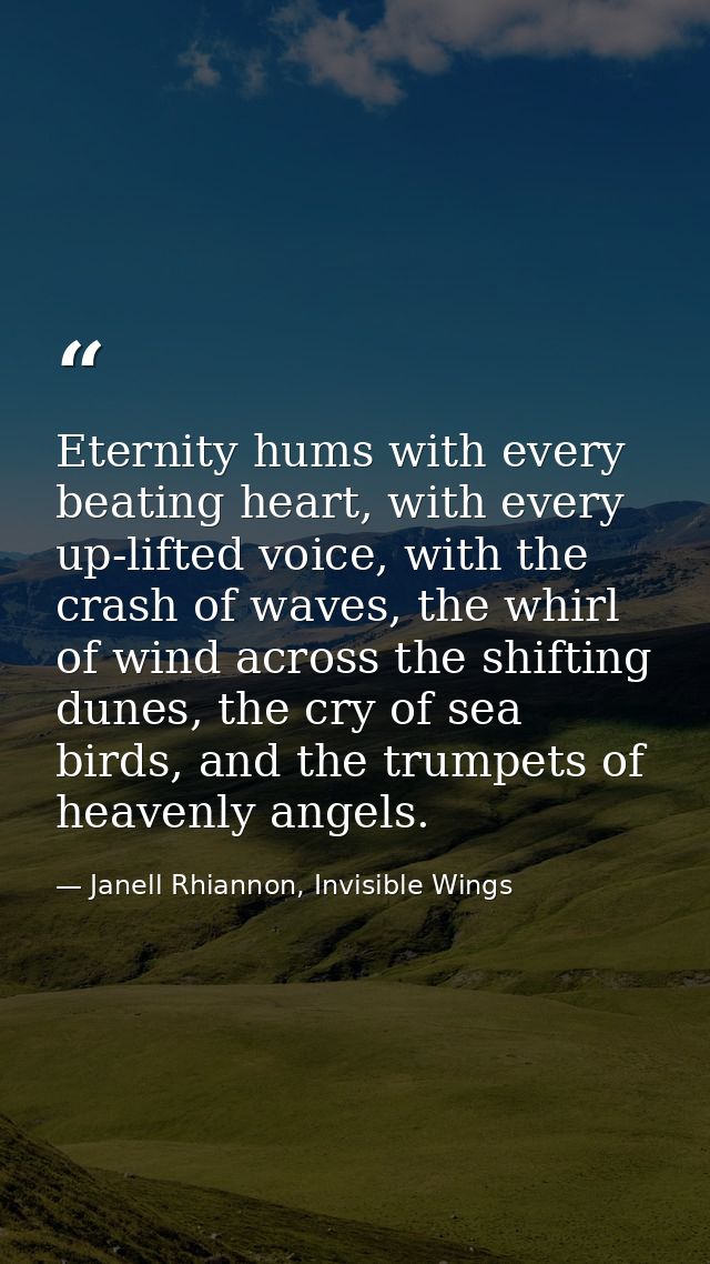 Eternity hums with every beating heart, with every up-lifted voice, with the crash of waves, the whirl of wind across th — Janell Rhiannon, Invisible Wings