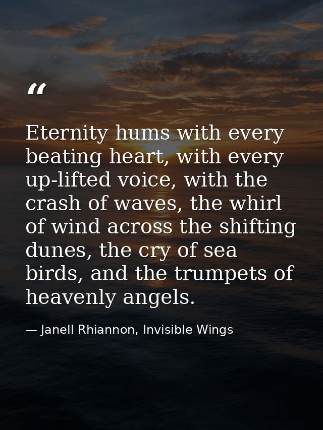 Eternity hums with every beating heart, with every up-lifted voice, with the crash of waves, the whirl of wind across th — Janell Rhiannon, Invisible Wings