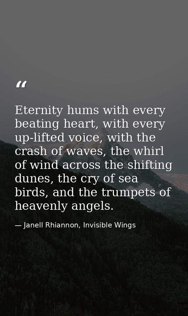Eternity hums with every beating heart, with every up-lifted voice, with the crash of waves, the whirl of wind across th — Janell Rhiannon, Invisible Wings