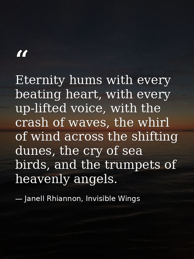 Eternity hums with every beating heart, with every up-lifted voice, with the crash of waves, the whirl of wind across th — Janell Rhiannon, Invisible Wings