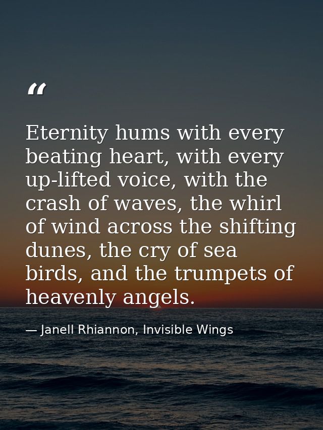 Eternity hums with every beating heart, with every up-lifted voice, with the crash of waves, the whirl of wind across th — Janell Rhiannon, Invisible Wings