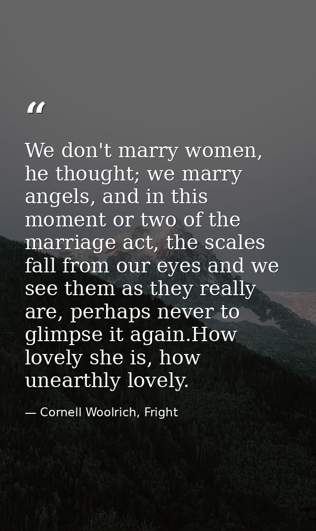 We don't marry women, he thought; we marry angels, and in this moment or two of the marriage act, the scales fall from o — Cornell Woolrich, Fright