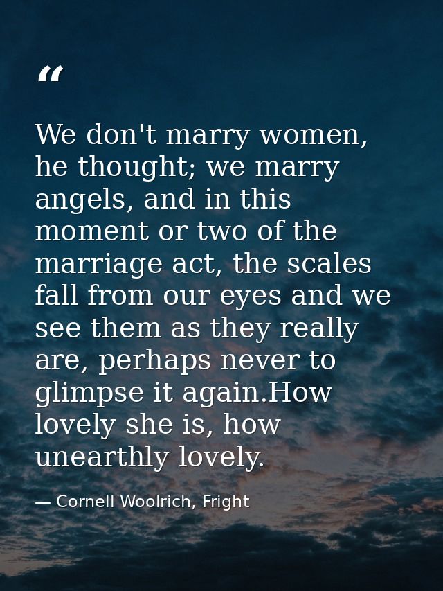 We don't marry women, he thought; we marry angels, and in this moment or two of the marriage act, the scales fall from o — Cornell Woolrich, Fright
