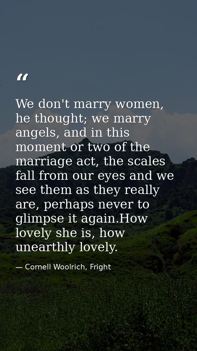 We don't marry women, he thought; we marry angels, and in this moment or two of the marriage act, the scales fall from o — Cornell Woolrich, Fright