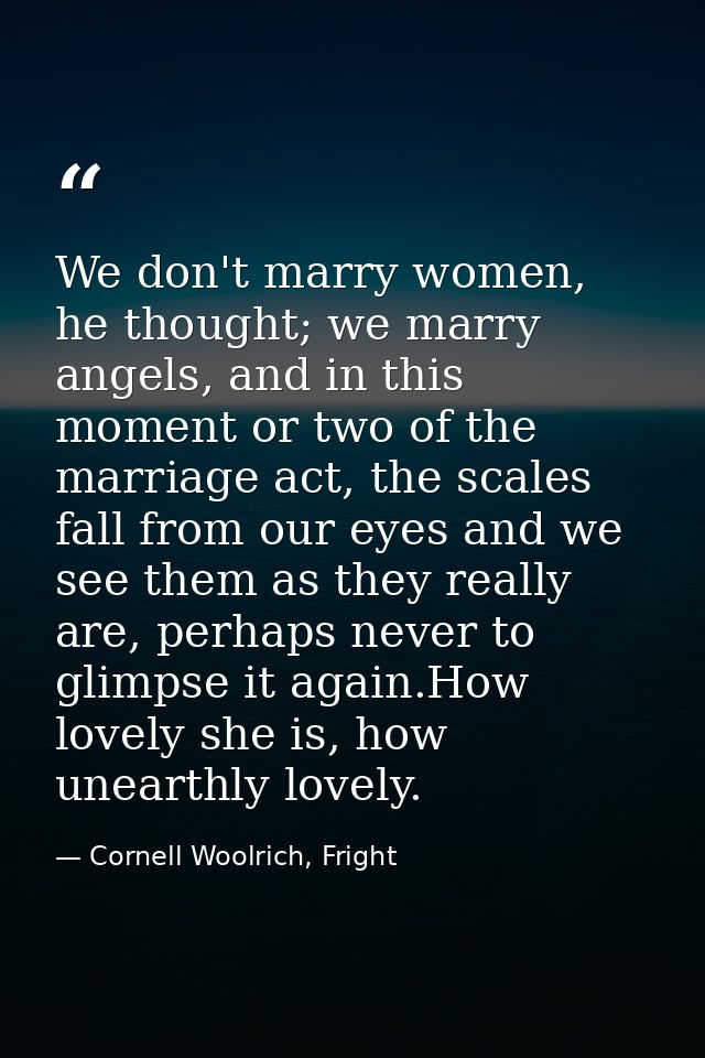 We don't marry women, he thought; we marry angels, and in this moment or two of the marriage act, the scales fall from o — Cornell Woolrich, Fright