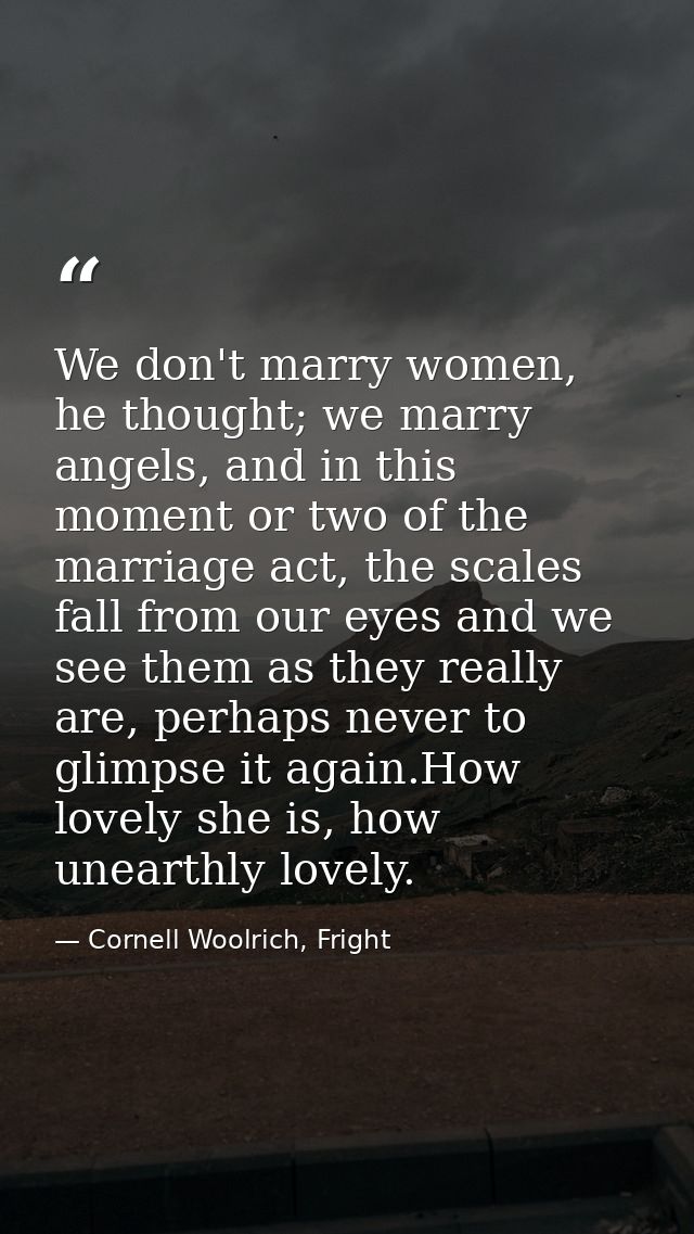 We don't marry women, he thought; we marry angels, and in this moment or two of the marriage act, the scales fall from o — Cornell Woolrich, Fright
