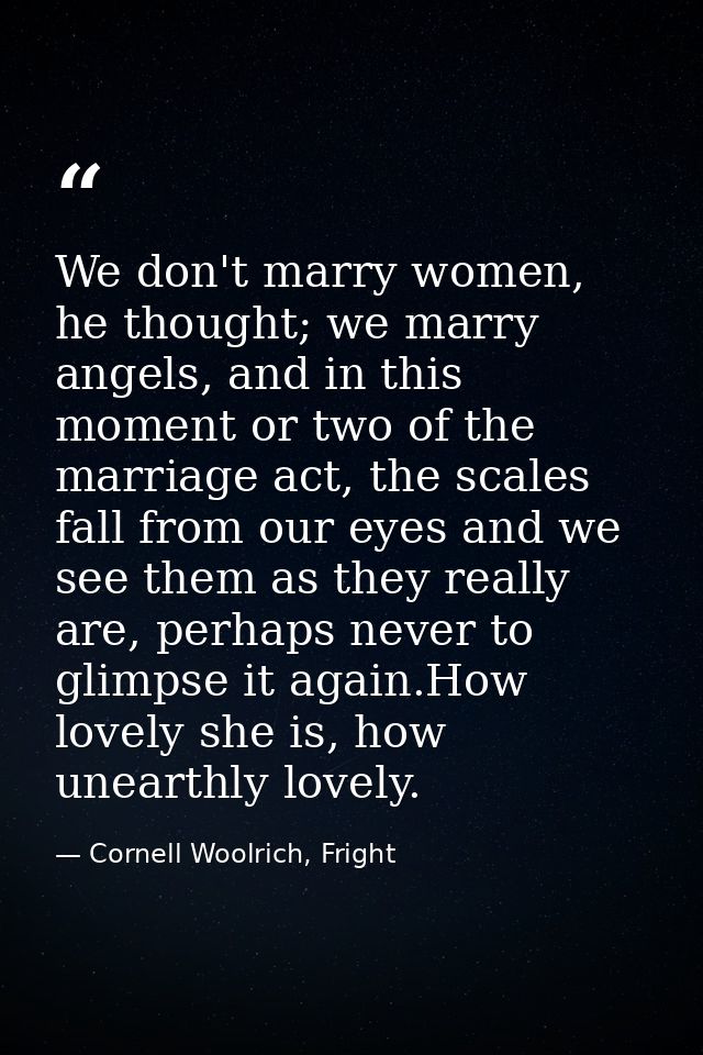 We don't marry women, he thought; we marry angels, and in this moment or two of the marriage act, the scales fall from o — Cornell Woolrich, Fright