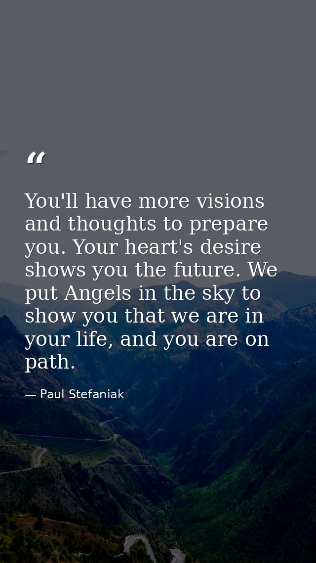 You'll have more visions and thoughts to prepare you. Your heart's desire shows you the future. We put Angels in the sky — Paul Stefaniak