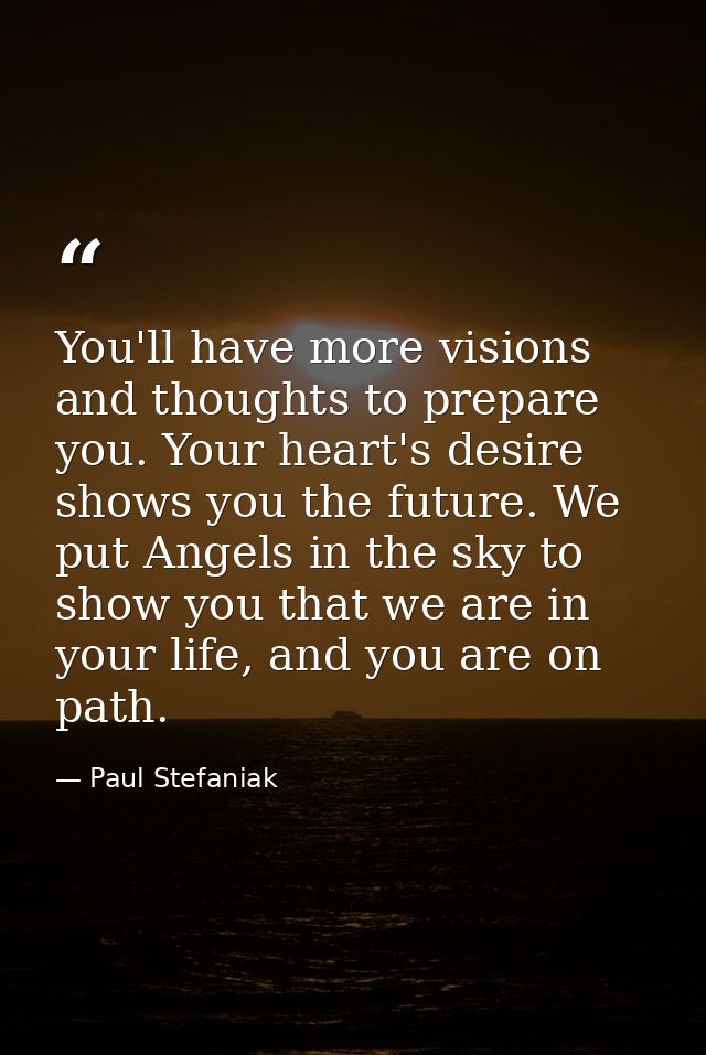 You'll have more visions and thoughts to prepare you. Your heart's desire shows you the future. We put Angels in the sky — Paul Stefaniak