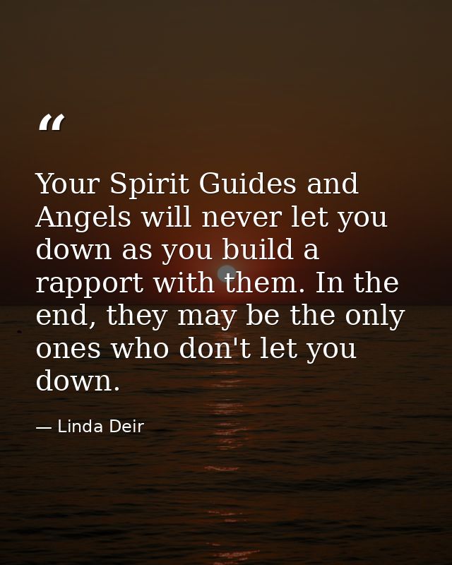 Your Spirit Guides and Angels will never let you down as you build a rapport with them. In the end, they may be the only — Linda Deir