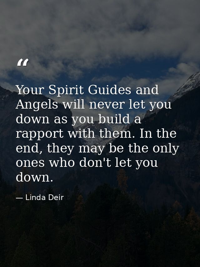 Your Spirit Guides and Angels will never let you down as you build a rapport with them. In the end, they may be the only — Linda Deir