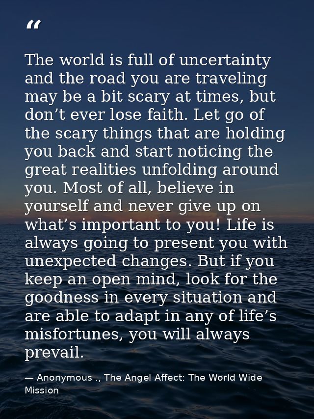 The world is full of uncertainty and the road you are traveling may be a bit scary at times, but don’t ever lose faith.  — Anonymous ., The Angel Affect: The World Wide Mission