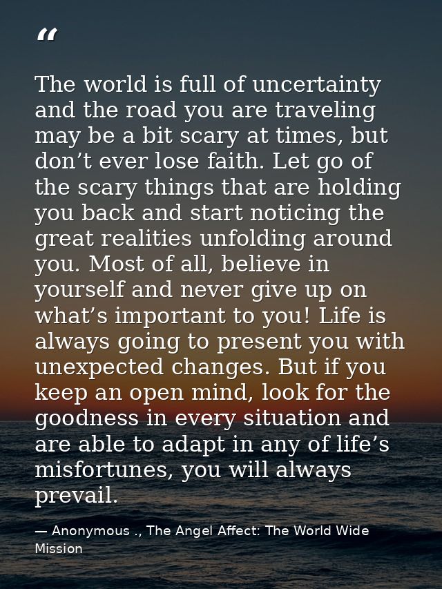 The world is full of uncertainty and the road you are traveling may be a bit scary at times, but don’t ever lose faith.  — Anonymous ., The Angel Affect: The World Wide Mission